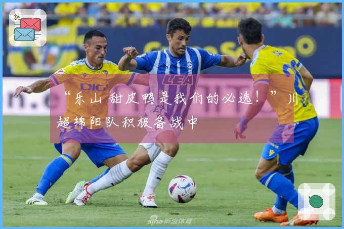 “乐山 甜皮鸭是我们的必选！”川超绵阳队积极备战中