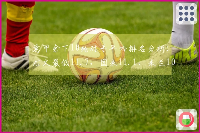 意甲余下10轮对手平均排名分析：尤文最低11.7，国米11.1、米兰10.7