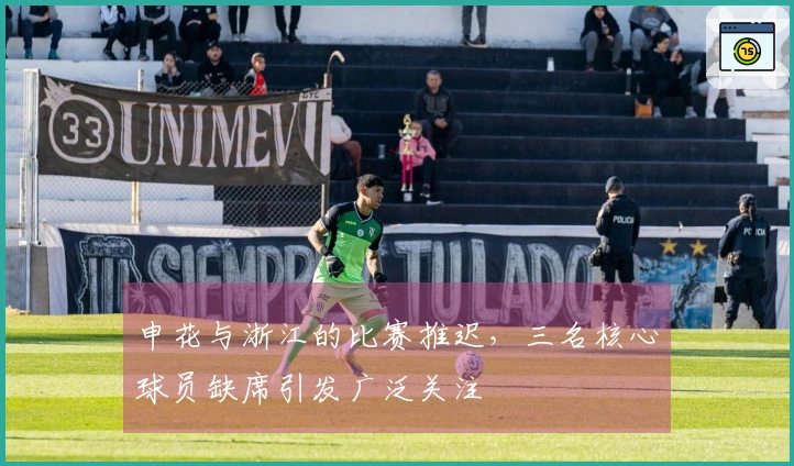 申花与浙江的比赛推迟，三名核心球员缺席引发广泛关注