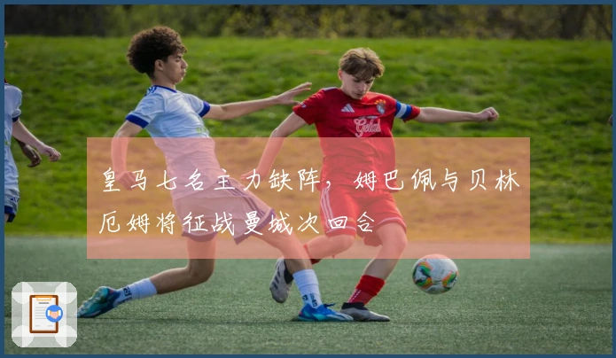 皇马七名主力缺阵，姆巴佩与贝林厄姆将征战曼城次回合