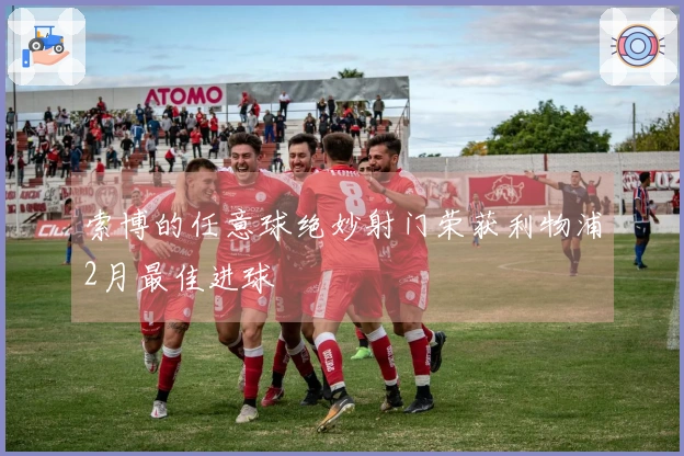 索博的任意球绝妙射门荣获利物浦2月最佳进球