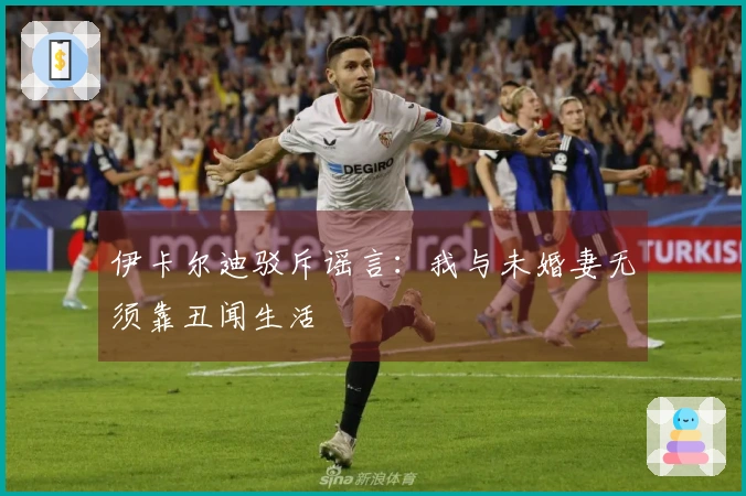 伊卡尔迪驳斥谣言:我与未婚妻无须靠丑闻生活