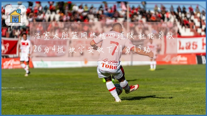 活塞大胜篮网终结四连败 杜伦贡献26分4板 坎宁安砍下21分15助