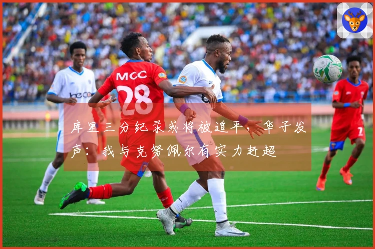 库里三分纪录或将被追平，华子发声：我与克努佩尔有实力赶超