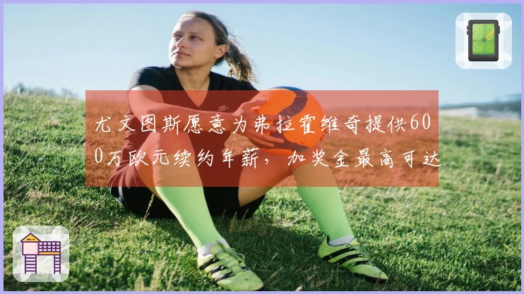 尤文图斯愿意为弗拉霍维奇提供600万欧元续约年薪，加奖金最高可达到700万