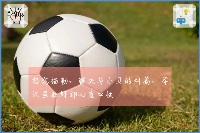 怒怼福勒,解决与小贝的纠葛,莽汉虽狂野却心直口快