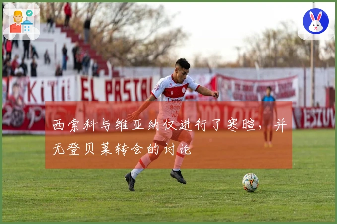 西索科与维亚纳仅进行了寒暄，并无登贝莱转会的讨论