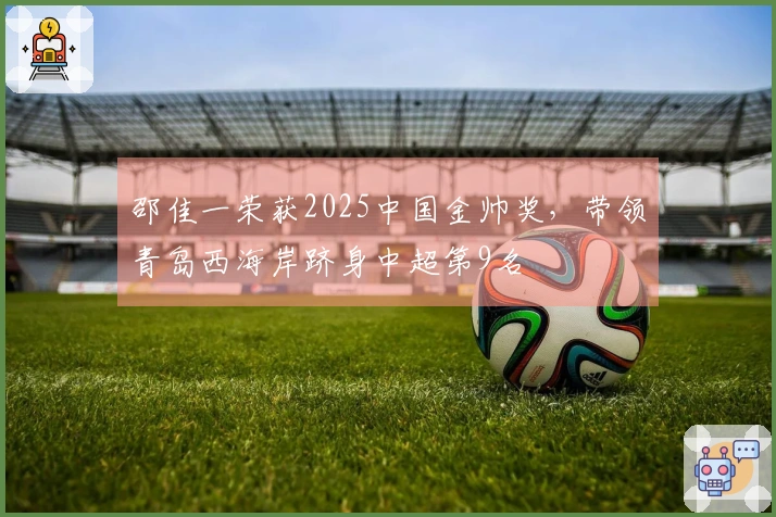 邵佳一荣获2025中国金帅奖，带领青岛西海岸跻身中超第9名