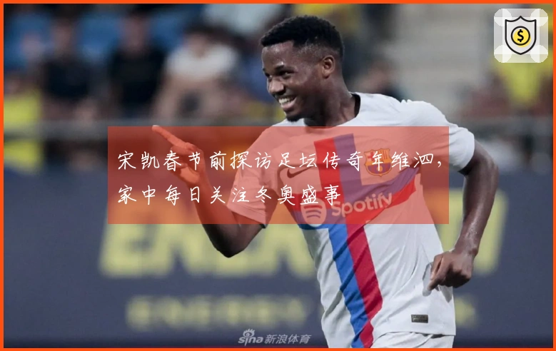 宋凯春节前探访足坛传奇年维泗，家中每日关注冬奥盛事
