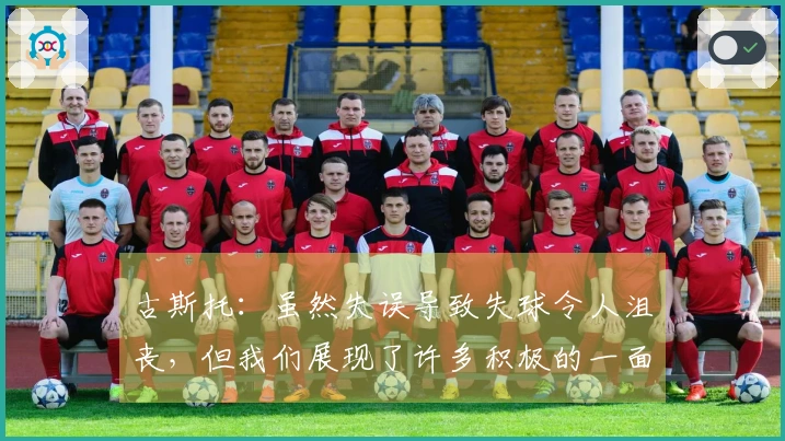 古斯托：虽然失误导致失球令人沮丧，但我们展现了许多积极的一面