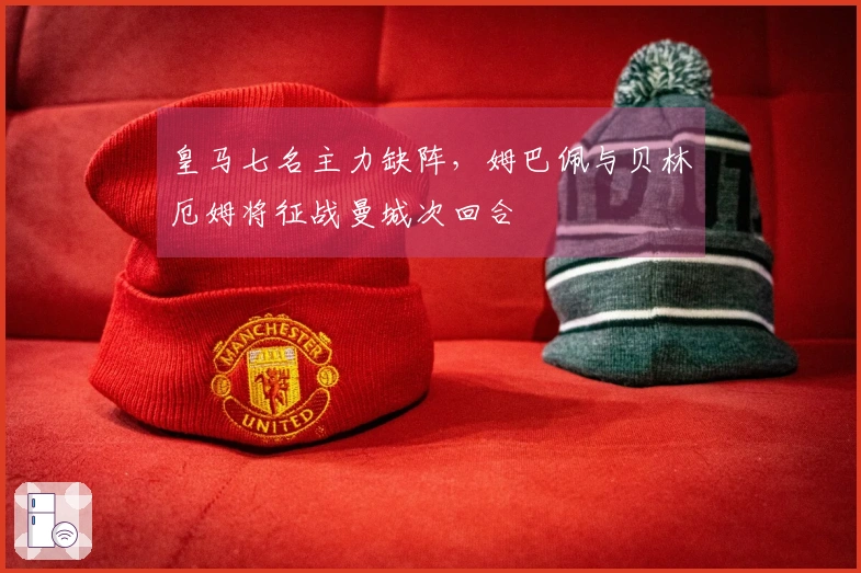 皇马七名主力缺阵，姆巴佩与贝林厄姆将征战曼城次回合