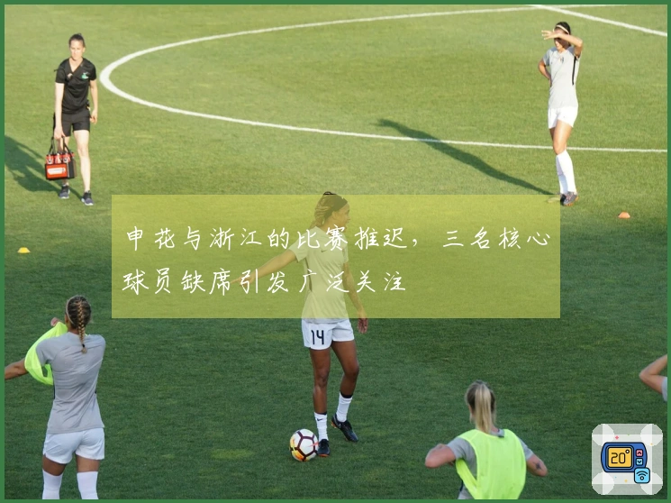 申花与浙江的比赛推迟，三名核心球员缺席引发广泛关注