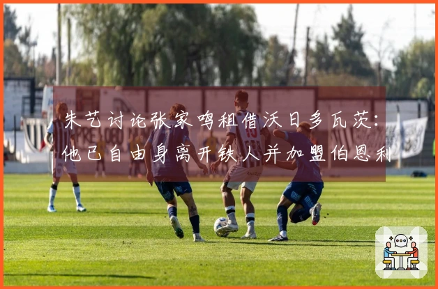 朱艺讨论张家鸣租借沃日多瓦茨：他已自由身离开铁人并加盟伯恩利