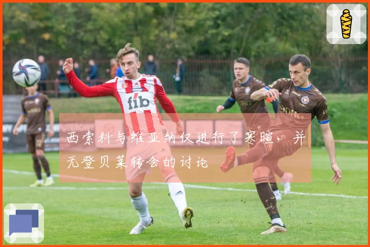 西索科与维亚纳仅进行了寒暄，并无登贝莱转会的讨论