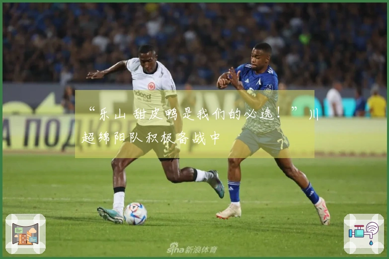 “乐山 甜皮鸭是我们的必选！”川超绵阳队积极备战中