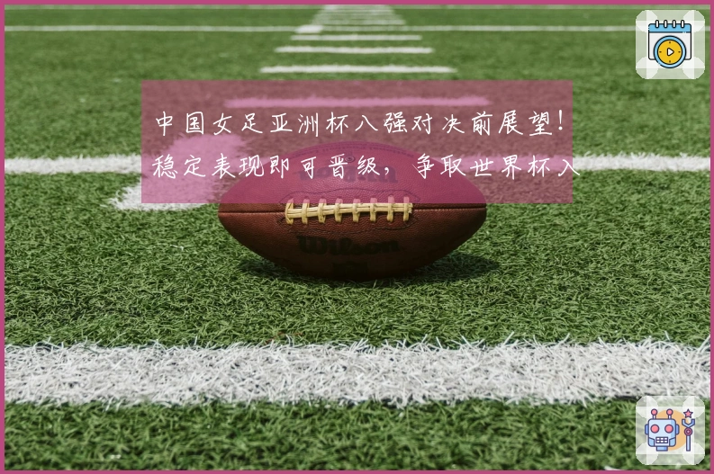 中国女足亚洲杯八强对决前展望！稳定表现即可晋级，争取世界杯入场券