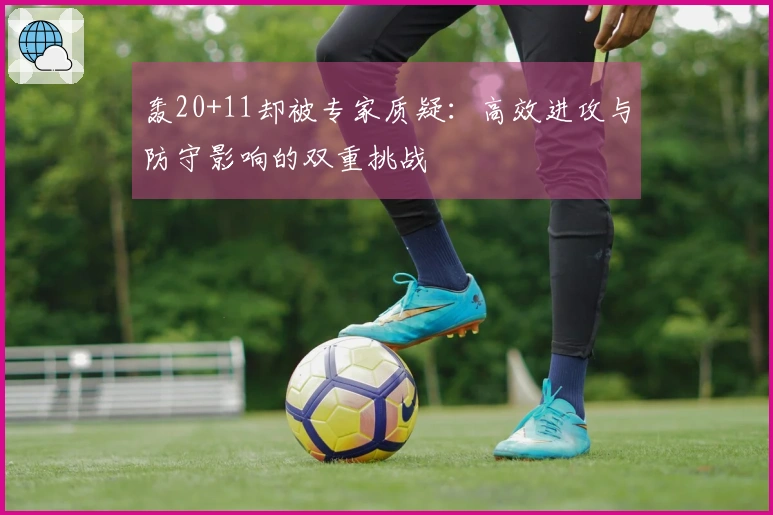 轰20+11却被专家质疑：高效进攻与防守影响的双重挑战
